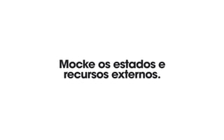 Mocke os estados e
recursos externos.
 