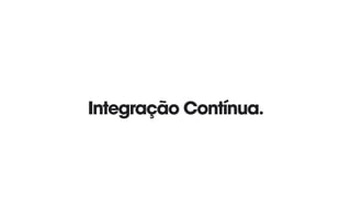 Integração Contínua.
 