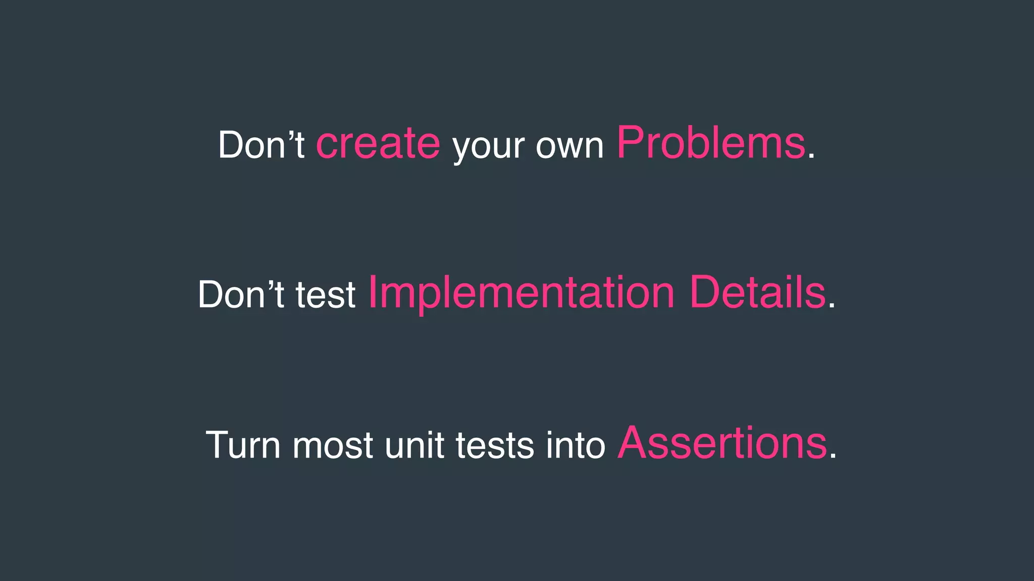 Don’t create your own Problems.
Turn most unit tests into Assertions.
Don’t test Implementation Details.
 