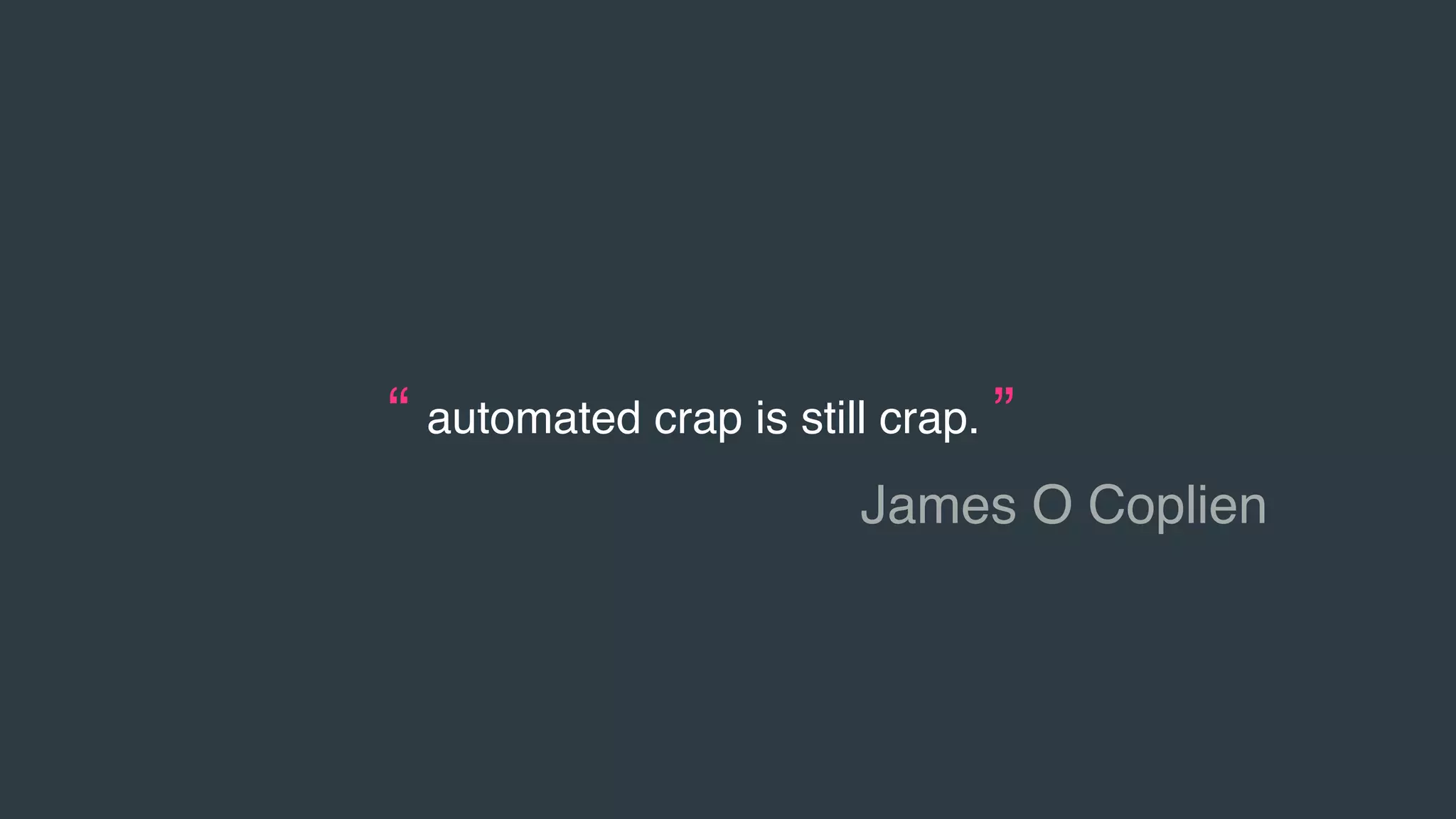 “ automated crap is still crap. ”
James O Coplien
 