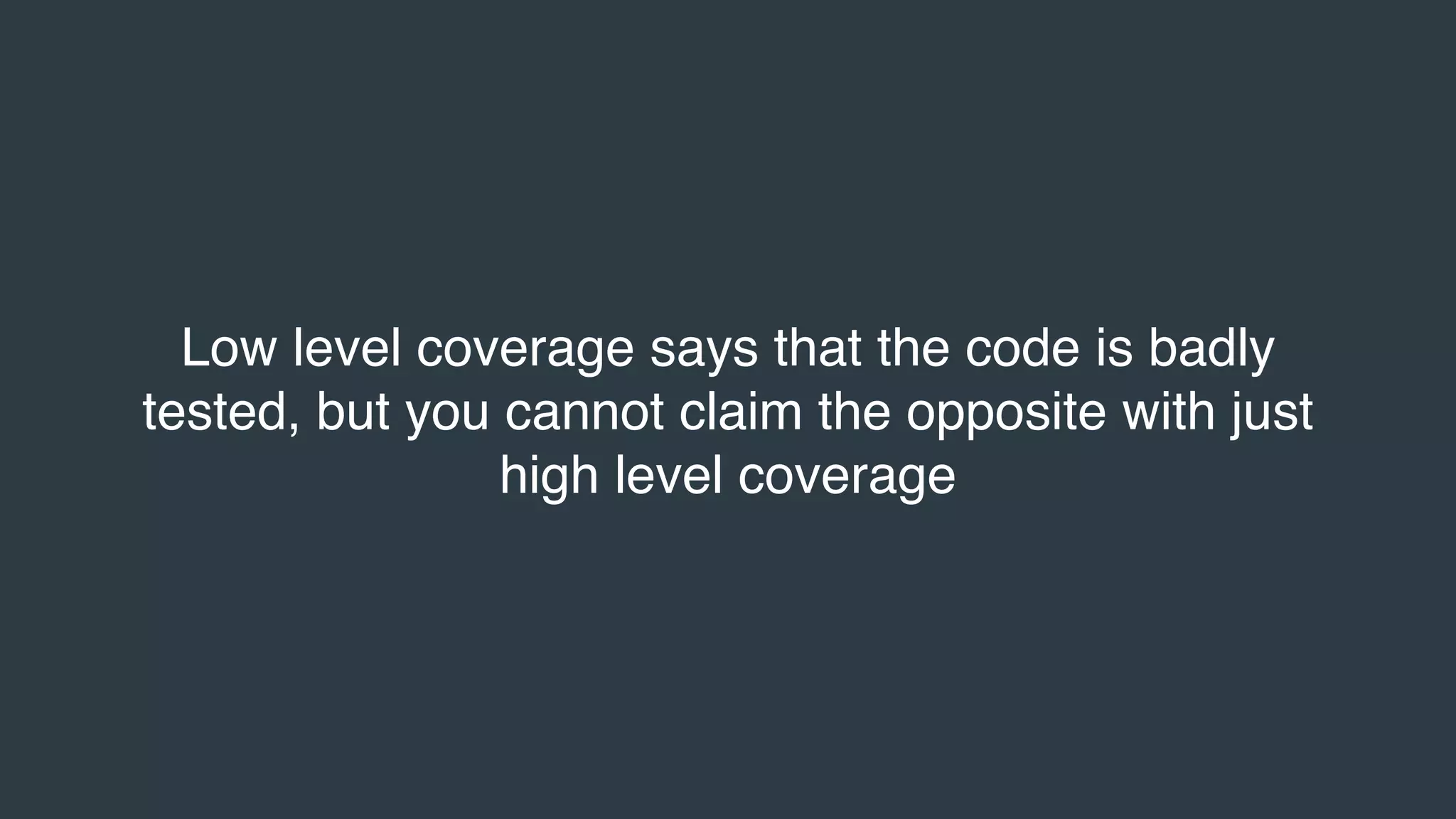 Low level coverage says that the code is badly
tested, but you cannot claim the opposite with just
high level coverage
 