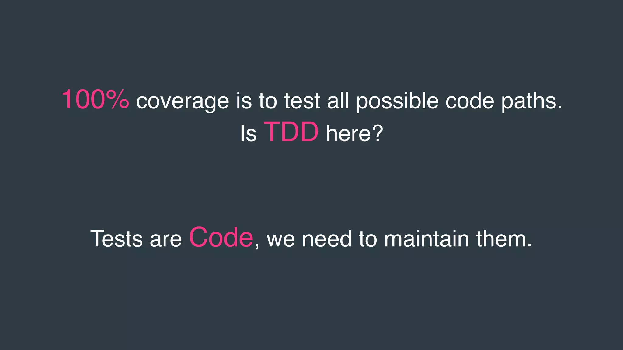 100% coverage is to test all possible code paths.
Is TDD here?
Tests are Code, we need to maintain them.
 