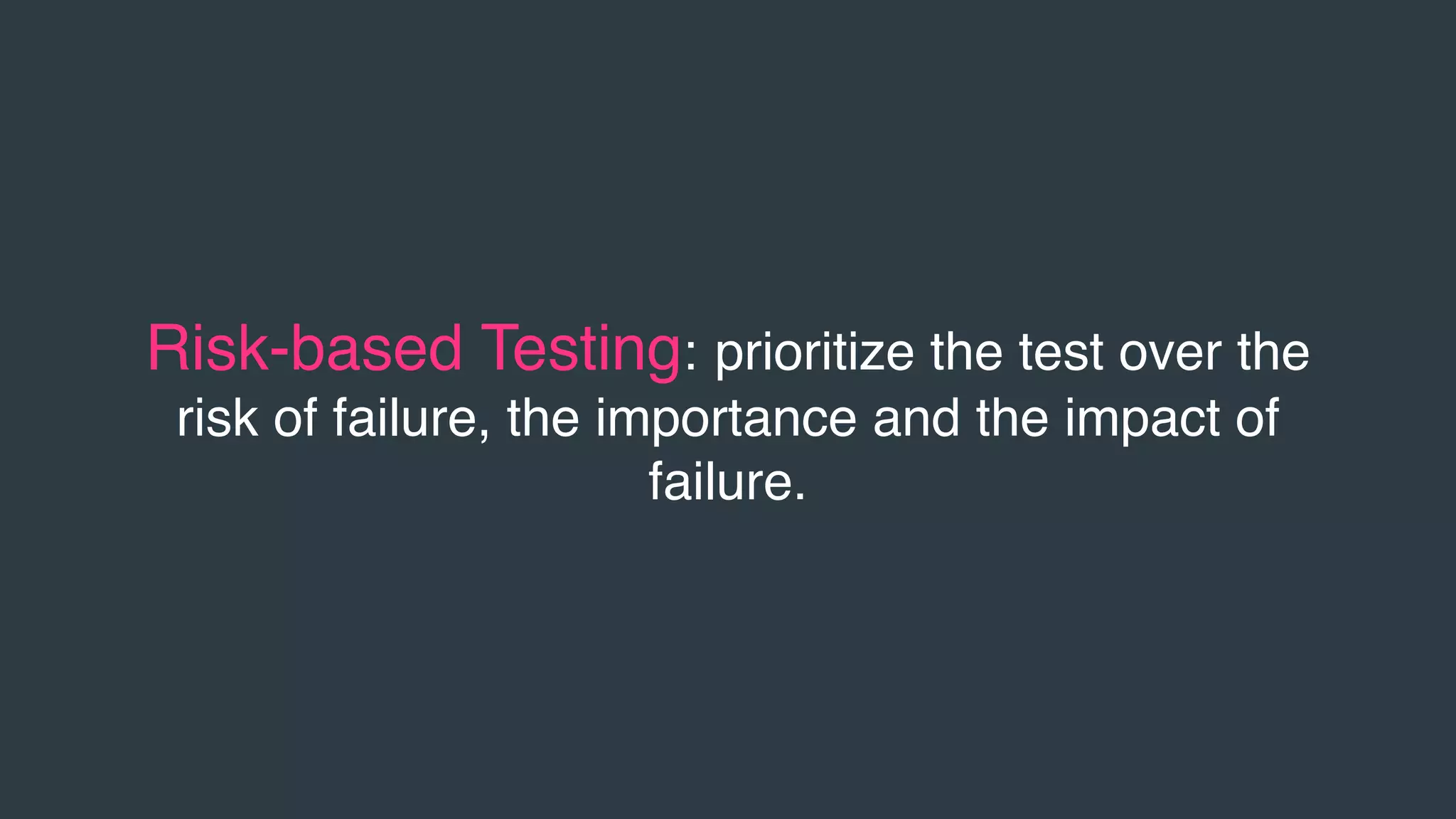 Risk-based Testing: prioritize the test over the
risk of failure, the importance and the impact of
failure.
 