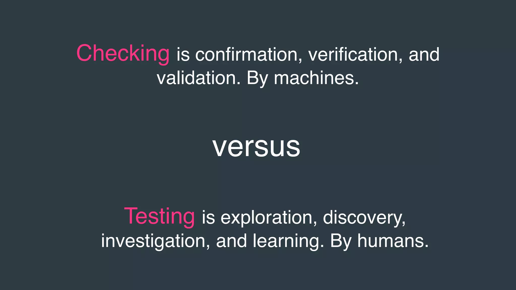 Checking is conﬁrmation, veriﬁcation, and
validation. By machines.
Testing is exploration, discovery,
investigation, and learning. By humans.
versus
 