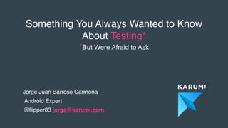 Something You Always Wanted to Know
About Testing*
*But Were Afraid to Ask
Jorge Juan Barroso Carmona
Android Expert
@ﬂipper83 jorge@karumi.com
 