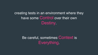 creating tests in an environment where they
have some Control over their own
Destiny.
Be careful, sometimes Context is
Eve...