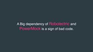 A Big dependency of Robolectric and
PowerMock is a sign of bad code.
 