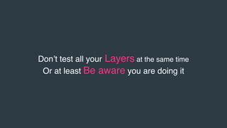 Don’t test all your Layers at the same time
Or at least Be aware you are doing it
 