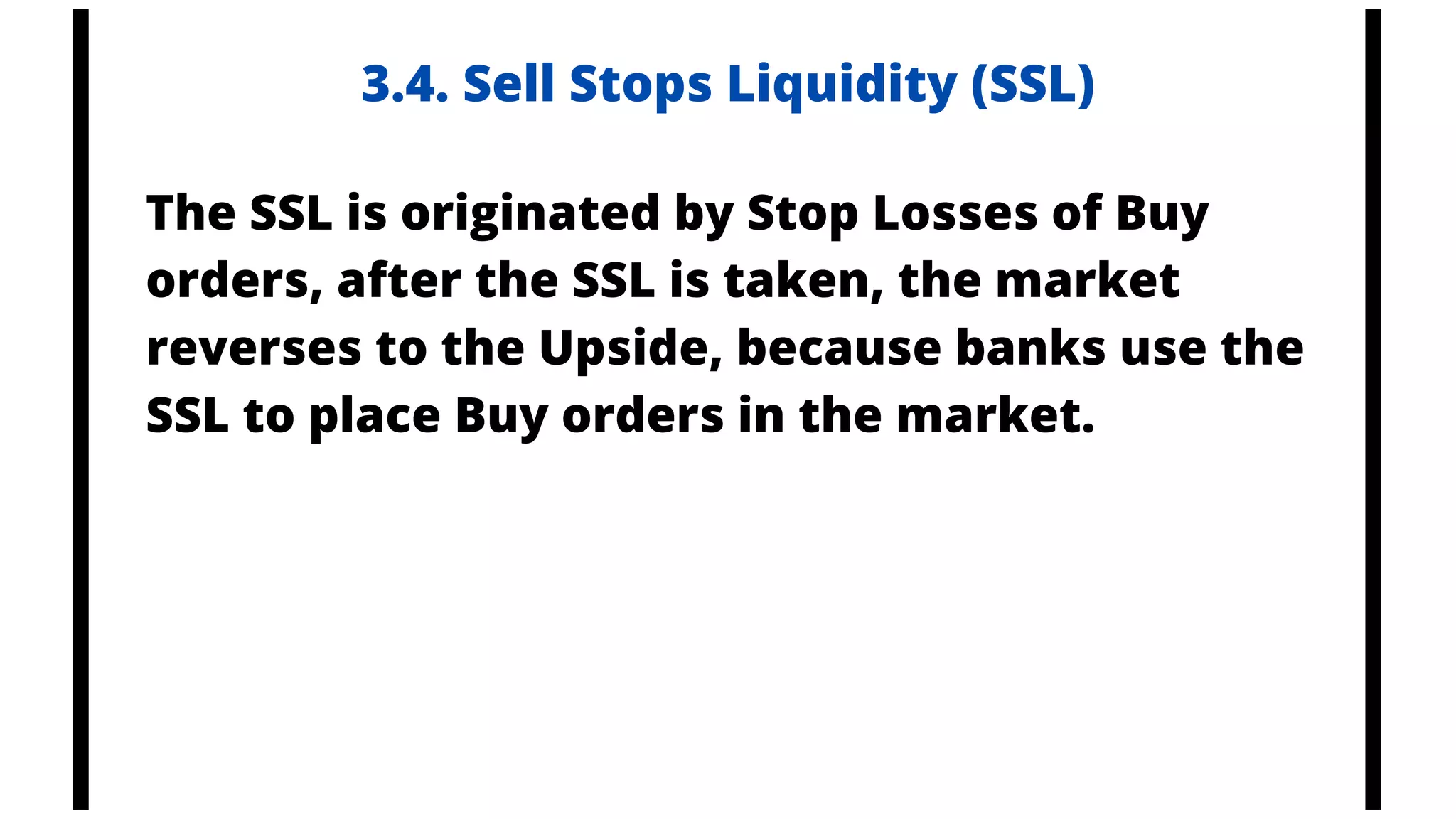 3.4. Sell Stops Liquidity (SSL)
The SSL is originated by Stop Losses of Buy
orders, after the SSL is taken, the market
reverses to the Upside, because banks use the
SSL to place Buy orders in the market.
 