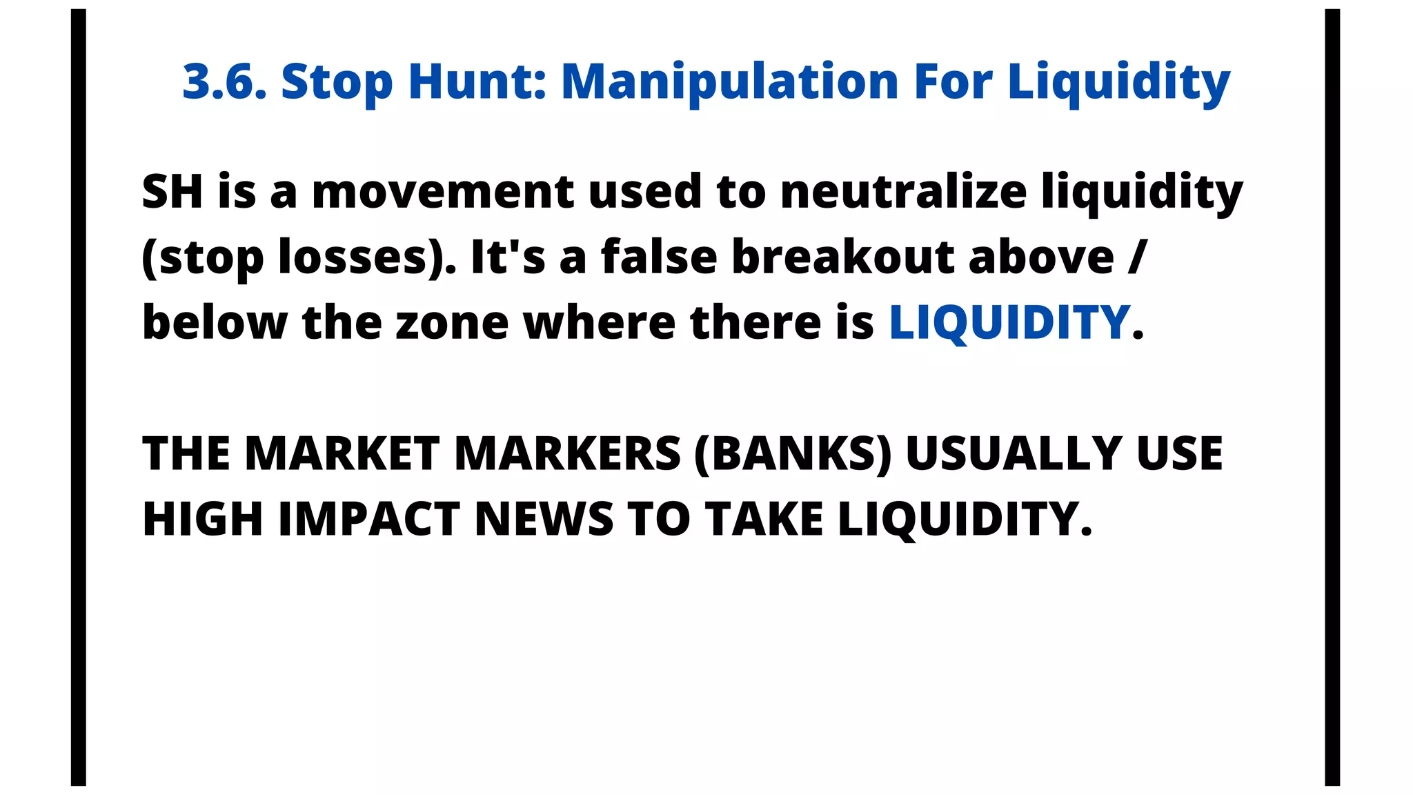 SH is a movement used to neutralize liquidity
(stop losses). It's a false breakout above /
below the zone where there is LIQUIDITY.
THE MARKET MARKERS (BANKS) USUALLY USE
HIGH IMPACT NEWS TO TAKE LIQUIDITY.
3.6. Stop Hunt: Manipulation For Liquidity
 