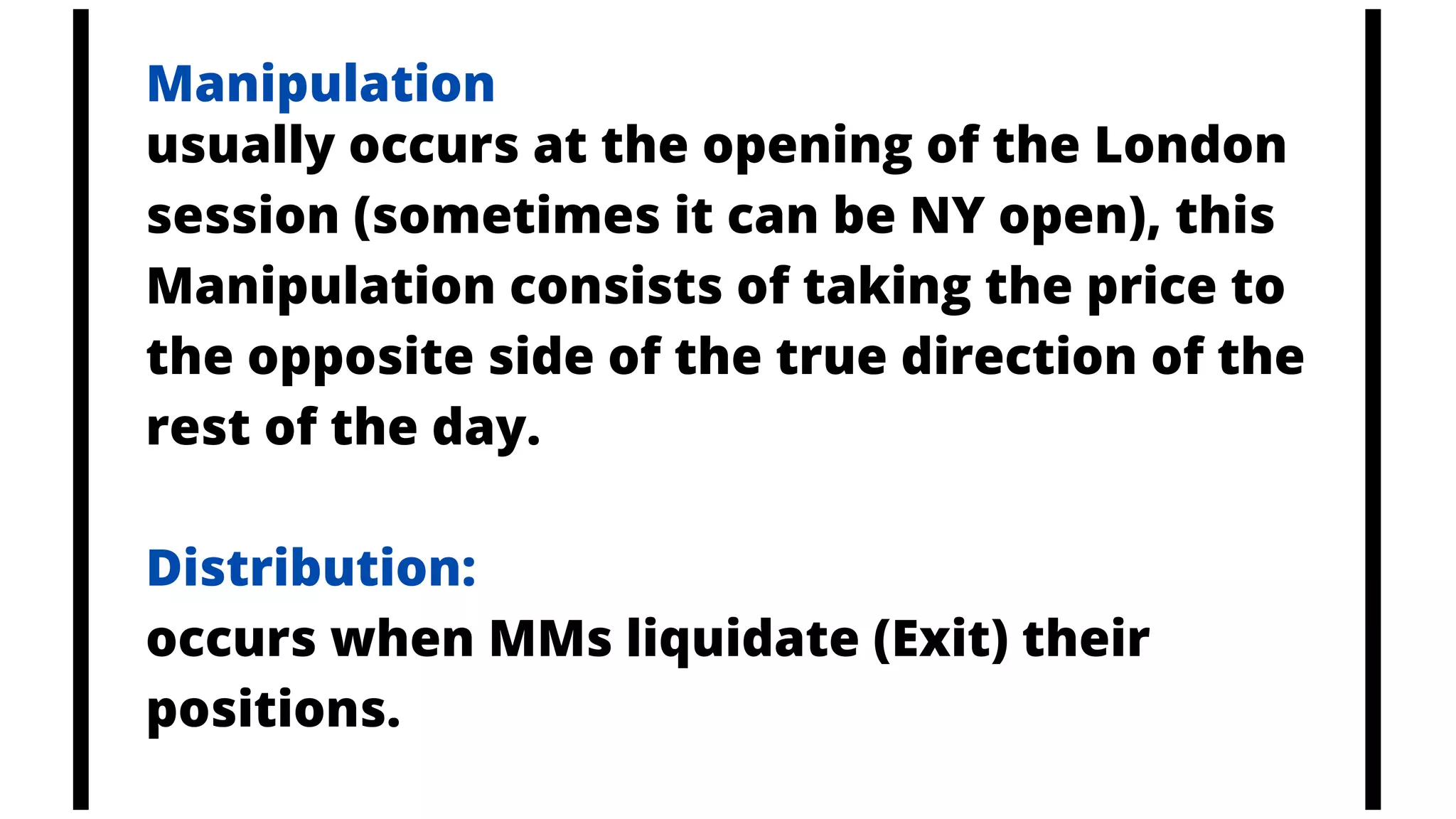 usually occurs at the opening of the London
session (sometimes it can be NY open), this
Manipulation consists of taking the price to
the opposite side of the true direction of the
rest of the day.
Distribution:
occurs when MMs liquidate (Exit) their
positions.
Manipulation
 