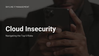 Cloud Insecurity
Navigating the Top 5 Risks
SKYLINE IT MANAGEMENT
 