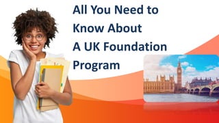 All You Need to
Know About
A UK Foundation
Program
 
