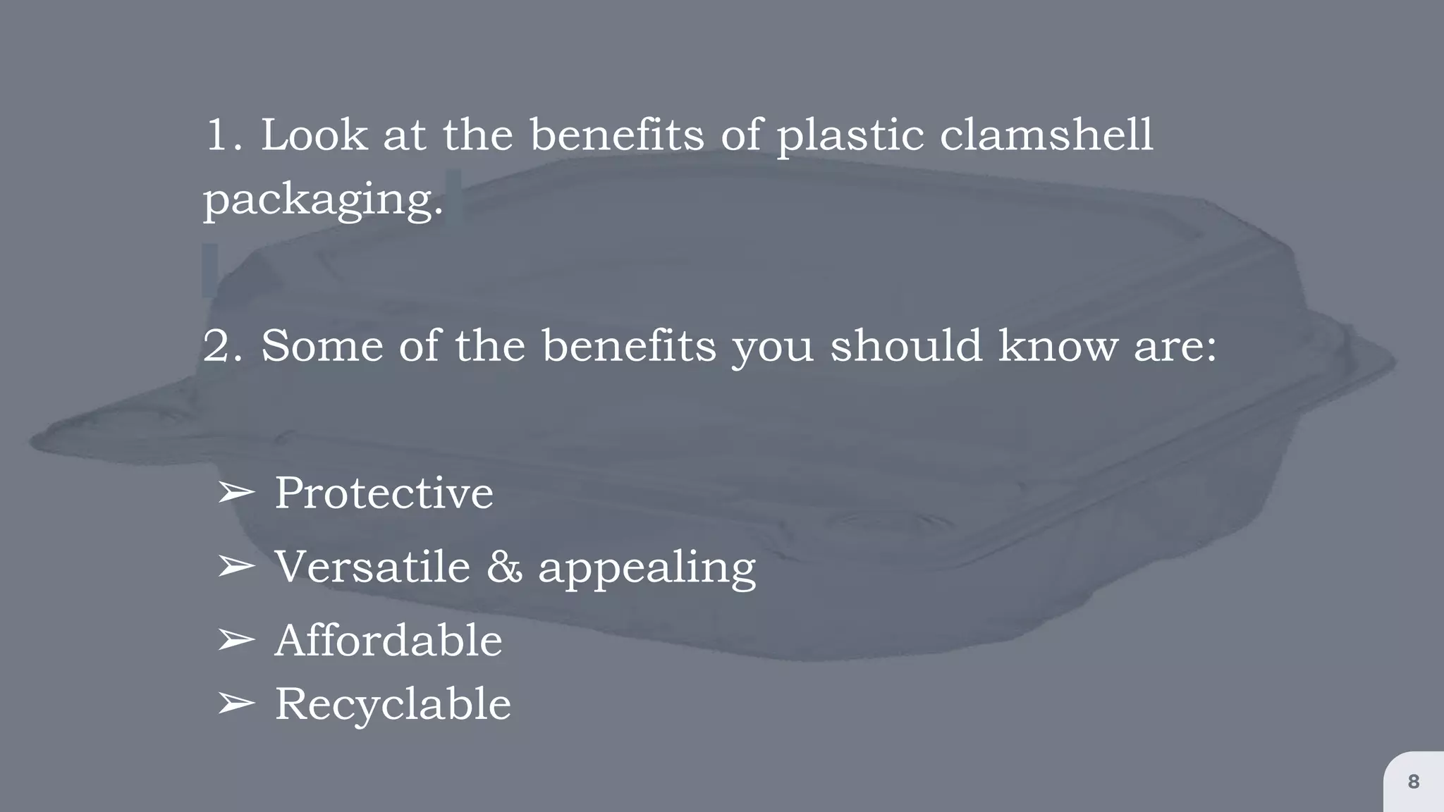 8
1. Look at the benefits of plastic clamshell
packaging.
2. Some of the benefits you should know are:
➢ Protective
➢ Versatile & appealing
➢ Affordable
➢ Recyclable
 