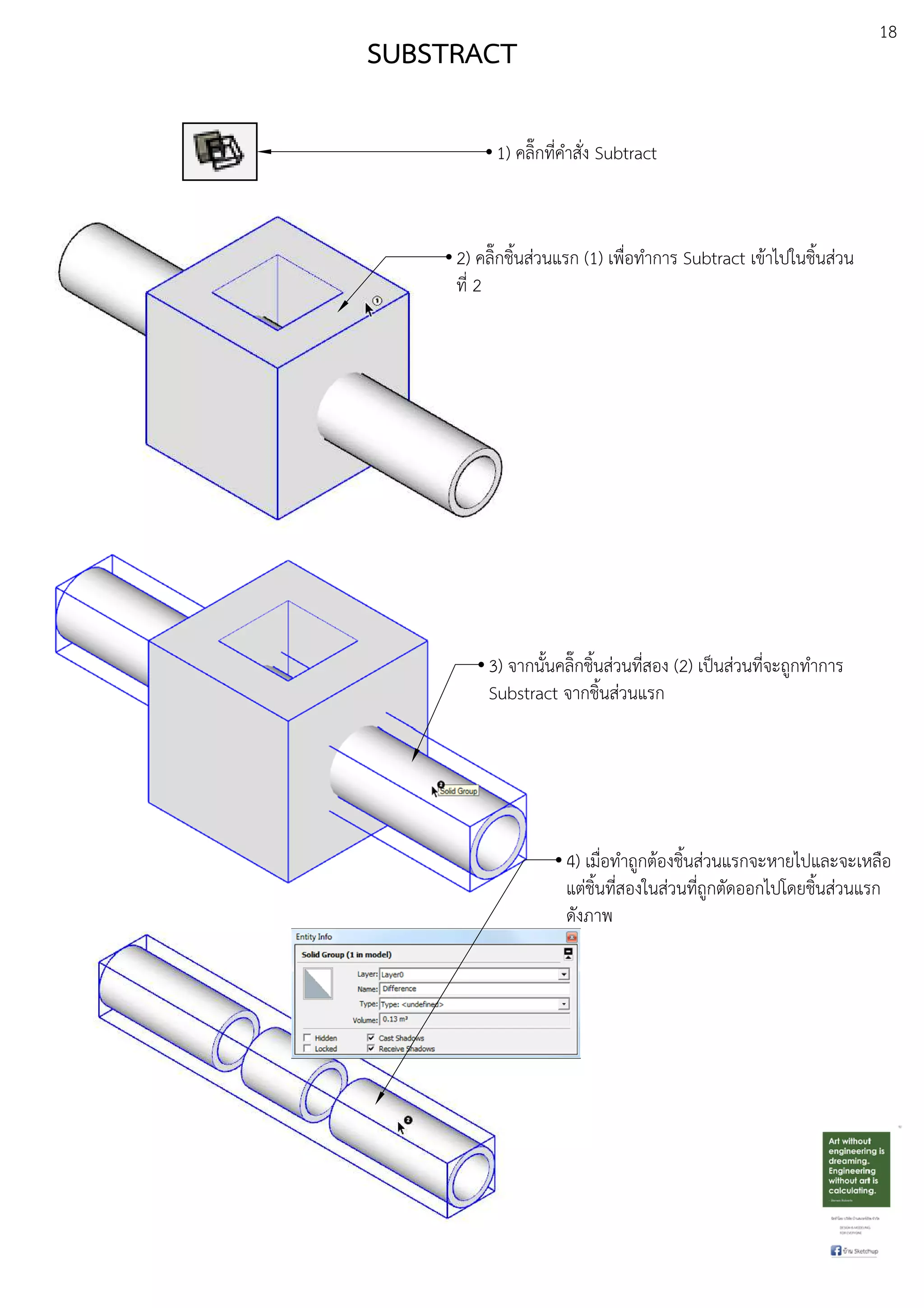 18
SUBSTRACT
1) คลิ๊กที่คําสั่ง Subtract
3) จากนั้นคลิ๊กชิ้นสDวนที่สอง (2) เปfนสDวนที่จะถูกทําการ
Substract จากชิ้นสDวนแรก
2) คลิ๊กชิ้นสDวนแรก (1) เพื่อทําการ Subtract เขEาไปในชิ้นสDวน
ที่ 2
4) เมื่อทําถูกตEองชิ้นสDวนแรกจะหายไปและจะเหลือ
แตDชิ้นที่สองในสDวนที่ถูกตัดออกไปโดยชิ้นสDวนแรก
ดังภาพ
 
