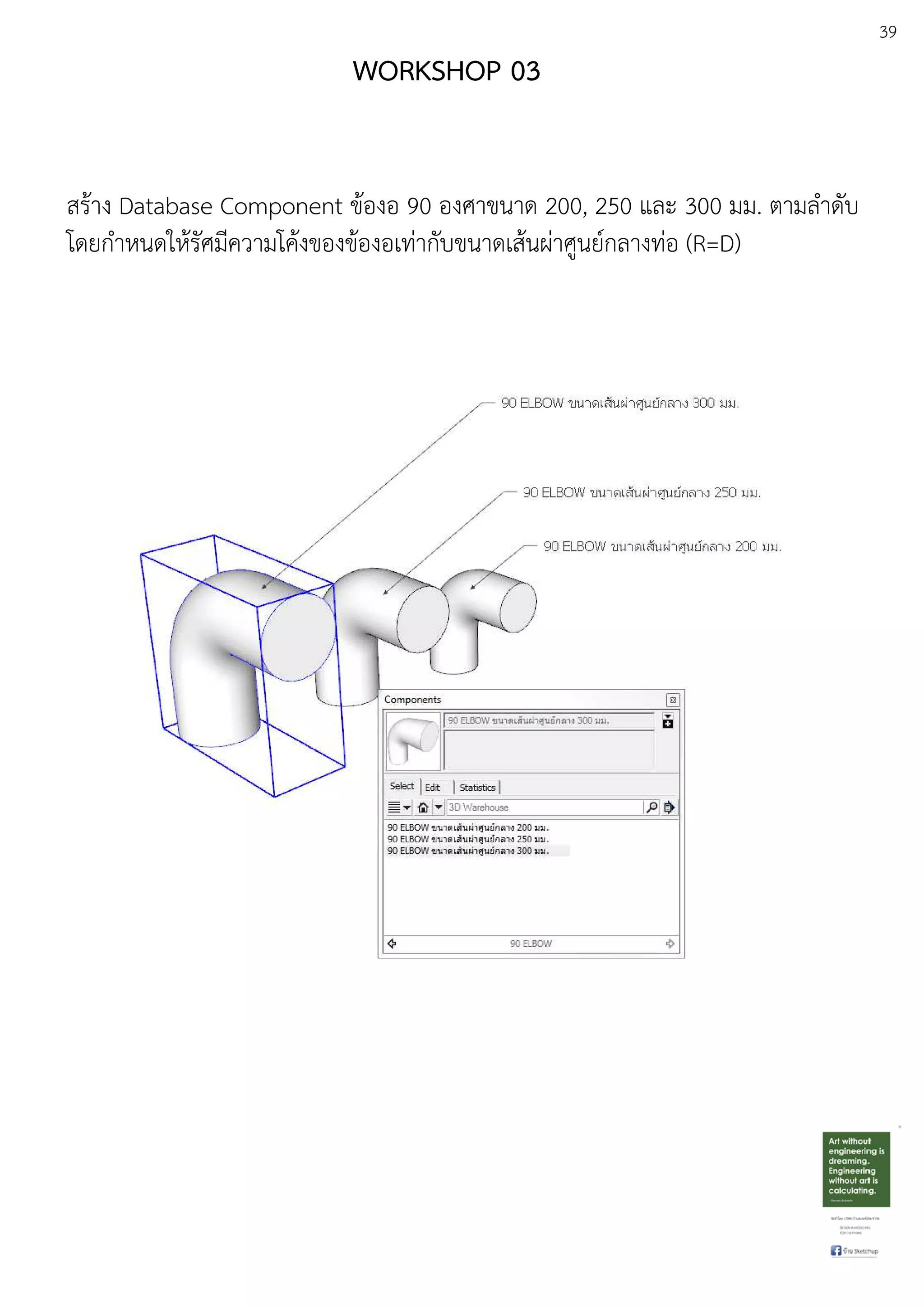 39
WORKSHOP 03
สรEาง Database Component ขEองอ 90 องศาขนาด 200, 250 และ 300 มม. ตามลําดับ
โดยกําหนดใหEรัศมีความโคEงของขEองอเทDากับขนาดเสEนผDาศูนยuกลางทDอ (R=D)
 