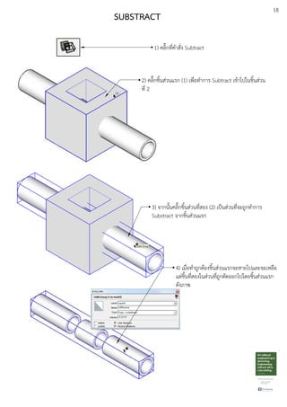 18
SUBSTRACT
1) คลิ๊กที่คําสั่ง Subtract
3) จากนั้นคลิ๊กชิ้นสDวนที่สอง (2) เปfนสDวนที่จะถูกทําการ
Substract จากชิ้นสDวนแรก
2) คลิ๊กชิ้นสDวนแรก (1) เพื่อทําการ Subtract เขEาไปในชิ้นสDวน
ที่ 2
4) เมื่อทําถูกตEองชิ้นสDวนแรกจะหายไปและจะเหลือ
แตDชิ้นที่สองในสDวนที่ถูกตัดออกไปโดยชิ้นสDวนแรก
ดังภาพ
 