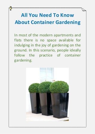 All You Need To Know
About Container Gardening
In most of the modern apartments and
flats there is no space available for
indulging in the joy of gardening on the
ground. In this scenario, people ideally
follow the practice of container
gardening.
 