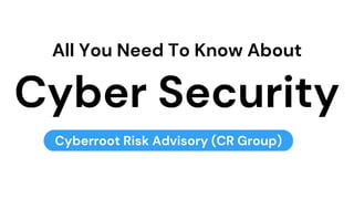 Cyberroot Risk Advisory (CR Group)
All You Need To Know About
Cyber Security
 