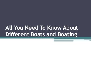All You Need To Know About 
Different Boats and Boating 
 