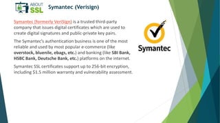 Symantec (Verisign)
Symantec (formerly VeriSign) is a trusted third-party
company that issues digital certificates which a...