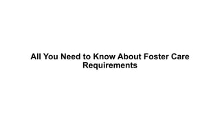 All You Need to Know About Foster Care
Requirements
 