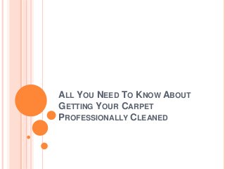 ALL YOU NEED TO KNOW ABOUT 
GETTING YOUR CARPET 
PROFESSIONALLY CLEANED 
 