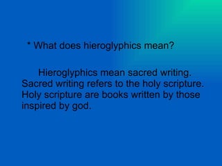 * What does hieroglyphics mean?   Hieroglyphics mean sacred writing. Sacred writing refers to the holy scripture. Holy scripture are books written by those inspired by god. 