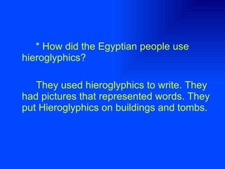 * How did the Egyptian people use hieroglyphics? They used hieroglyphics to write. They had pictures that represented words. They put Hieroglyphics on buildings and tombs.  