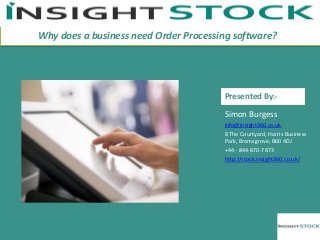 Presented By
Simon Burgess
info@insight360.co.uk
8 The Courtyard, Harris Business
Park, Bromsgrove, B60 4DJ
+44 - 844-870-7873
http://stock.insight360.co.uk/
Why does a business need Order Processing software??
Presented By:-
 
