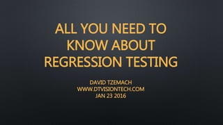 ALL YOU NEED TO
KNOW ABOUT
REGRESSION TESTING
DAVID TZEMACH
WWW.DTVISIONTECH.COM
JAN 23 2016
 
