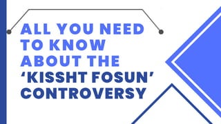 ALL YOU NEED
TO KNOW
ABOUT THE
‘KISSHT FOSUN’
CONTROVERSY
 