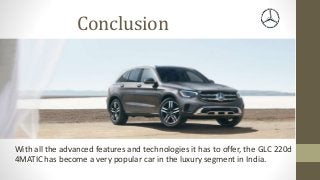 Conclusion
With all the advanced features and technologies it has to offer, the GLC 220d
4MATIC has become a very popular car in the luxury segment in India.
 