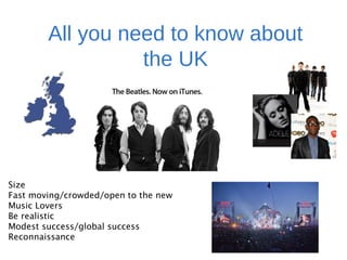 All you need to know about
the UK
Size
Fast moving/crowded/open to the new
Music Lovers
Be realistic
Modest success/global success
Reconnaissance
 