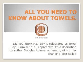 ALL YOU NEED TO
KNOW ABOUT TOWELS.
Did you know May 25th is celebrated as Towel
Day? I am serious! Apparently, it’s a dedication
to author Douglas Adams in memory of his life-
changing best seller.
 