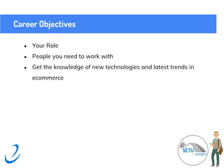 Career Objectives
● Your Role
● People you need to work with
● Get the knowledge of new technologies and latest trends in
ecommerce
 