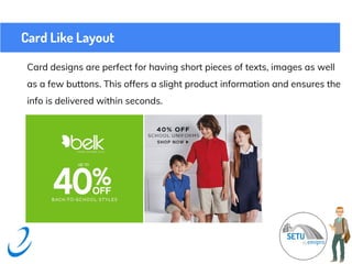 Card Like Layout
Card designs are perfect for having short pieces of texts, images as well
as a few buttons. This offers a slight product information and ensures the
info is delivered within seconds.
 