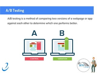 A/B Testing
A/B testing is a method of comparing two versions of a webpage or app
against each other to determine which one performs better.
 