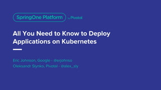 All You Need to Know to Deploy
Applications on Kubernetes
Eric Johnson, Google - @erjohnso
Oleksandr Slynko, Pivotal - @alex_sly
 