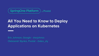 All You Need to Know to Deploy
Applications on Kubernetes
Eric Johnson, Google - @erjohnso
Oleksandr Slynko, Pivotal - @al...