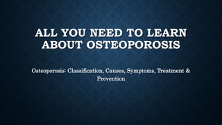 ALL YOU NEED TO LEARN
ABOUT OSTEOPOROSIS
Osteoporosis: Classification, Causes, Symptoms, Treatment &
Prevention
 