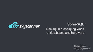 SomeSQL 
Scaling in a changing world 
of databases and hardware 
Alistair Hann 
CTO, Skyscanner 
 