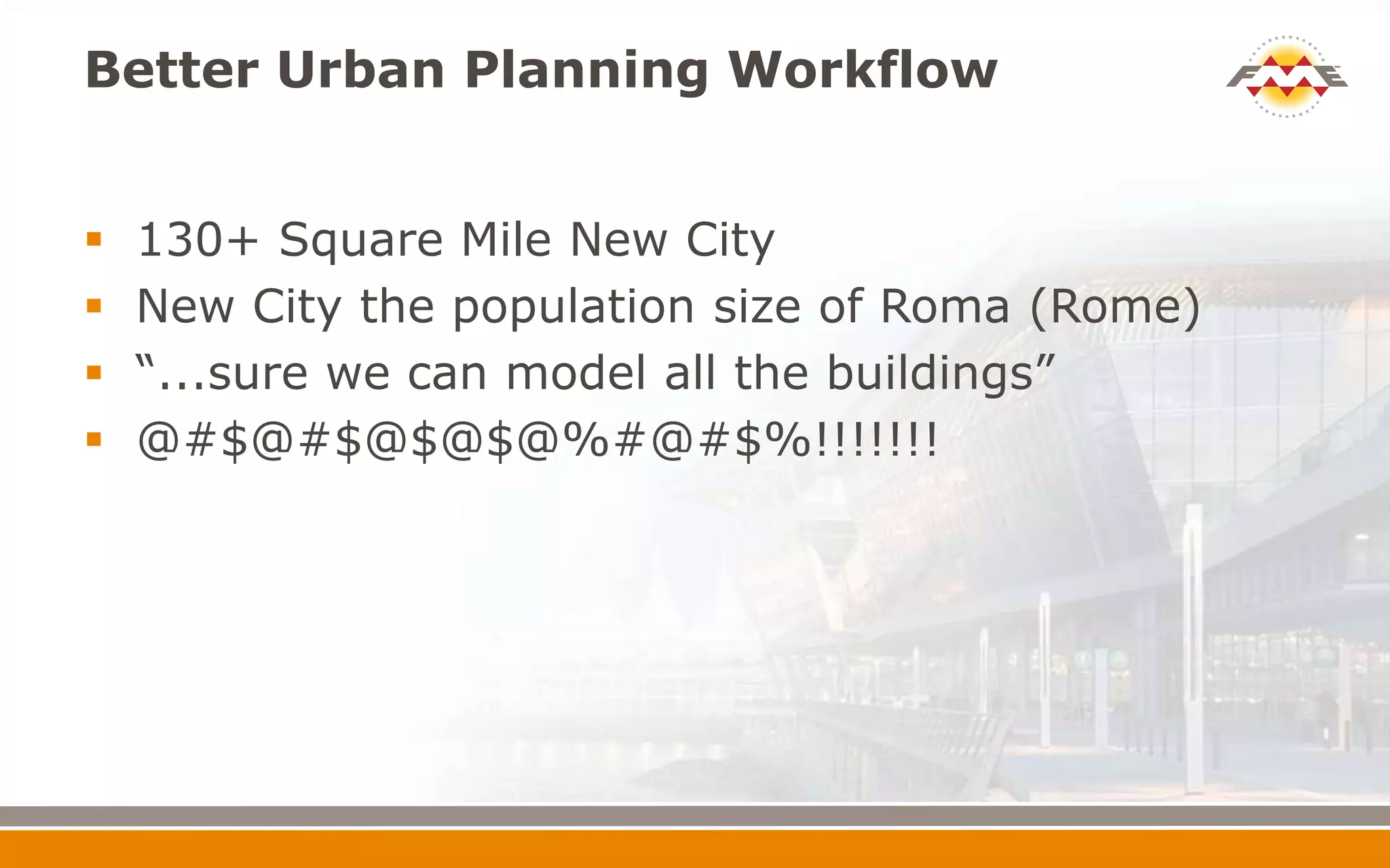 Better Urban Planning Workflow
 130+ Square Mile New City
 New City the population size of Roma (Rome)
 “...sure we can model all the buildings”
 @#$@#$@$@$@%#@#$%!!!!!!!
 