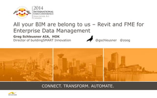 CONNECT. TRANSFORM. AUTOMATE.
All your BIM are belong to us – Revit and FME for
Enterprise Data Management
Greg Schleusner AIA, HOK
Director of buildingSMART Innovation @gschleusner @zoog
 