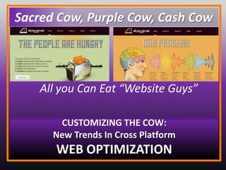 All you Can Eat “Website Guys”
CUSTOMIZING THE COW:
New Trends In Cross Platform
WEB OPTIMIZATION
Sacred Cow, Purple Cow, Cash Cow
 