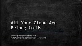 All Your Cloud Are
Belong to Us
Hunting Compromise in Azure
Nate Warfield & Ben Ridgway – Microsoft
 