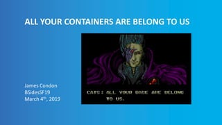 ALL YOUR CONTAINERS ARE BELONG TO US
James Condon
BSidesSF19
March 4th, 2019
 