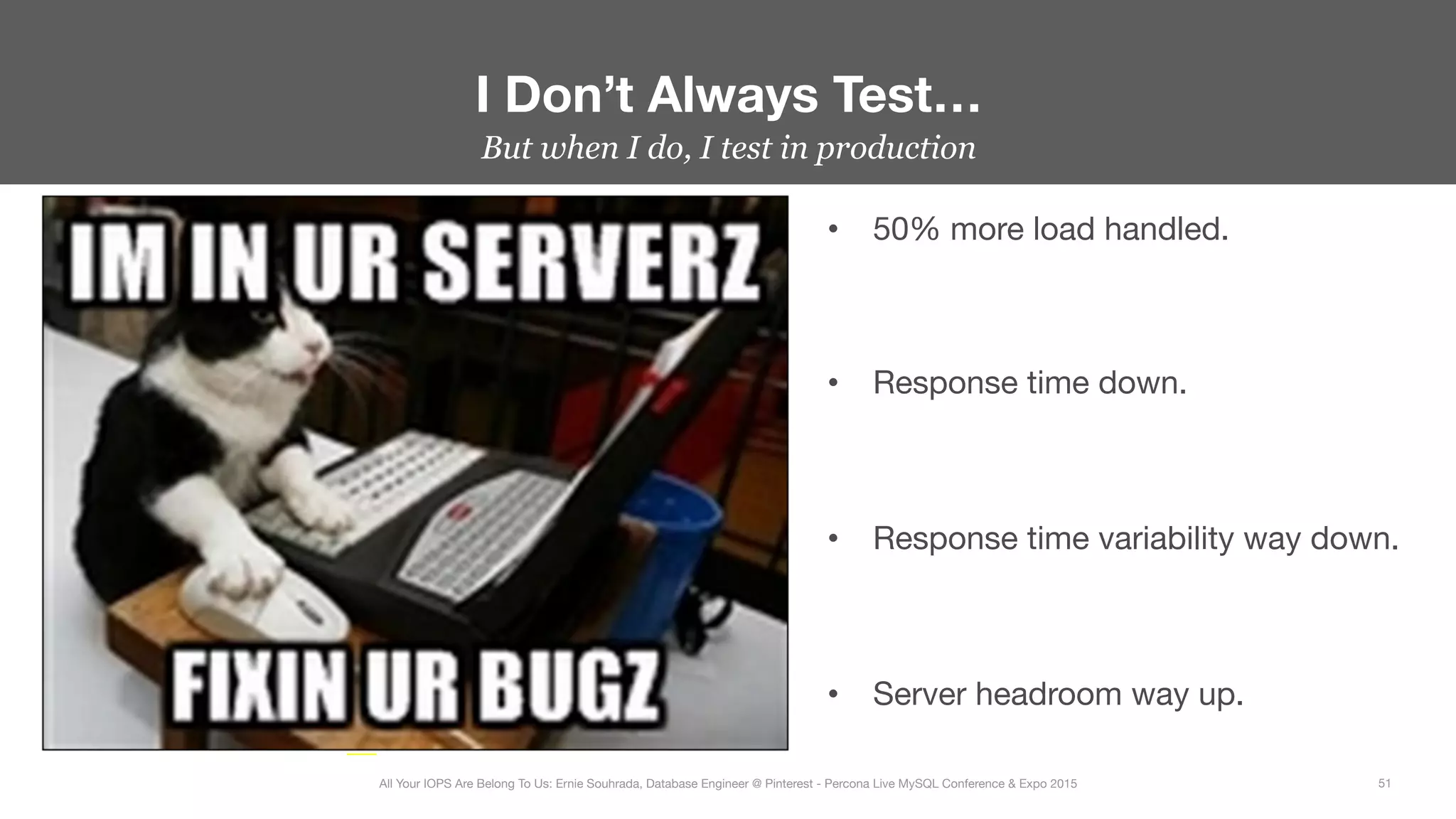 But when I do, I test in production
I Don’t Always Test…
51
All Your IOPS Are Belong To Us: Ernie Souhrada, Database Engineer @ Pinterest - Percona Live MySQL Conference & Expo 2015
•  50% more load handled.


•  Response time down.



•  Response time variability way down.


•  Server headroom way up.
 
