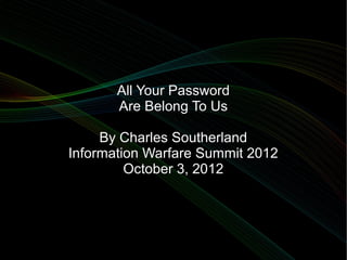 All Your Password
       Are Belong To Us

     By Charles Southerland
Information Warfare Summit 2012
         October 3, 2012
 