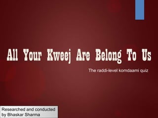 ALL YOUR KWEEJ ARE BELONG
TO US
The raddi-level komdaami quiz

Researched and conducted by
Bhaskar Sharma

 